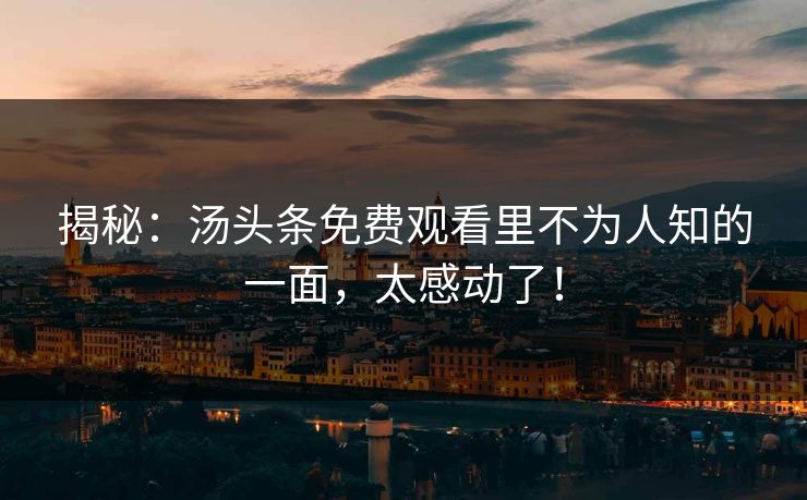 揭秘：汤头条免费观看里不为人知的一面，太感动了！