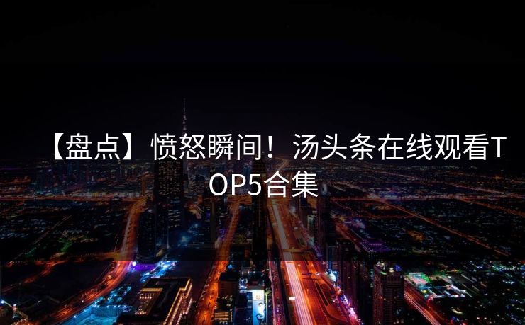 【盘点】愤怒瞬间！汤头条在线观看TOP5合集
