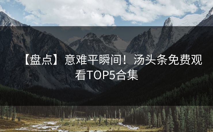 【盘点】意难平瞬间！汤头条免费观看TOP5合集