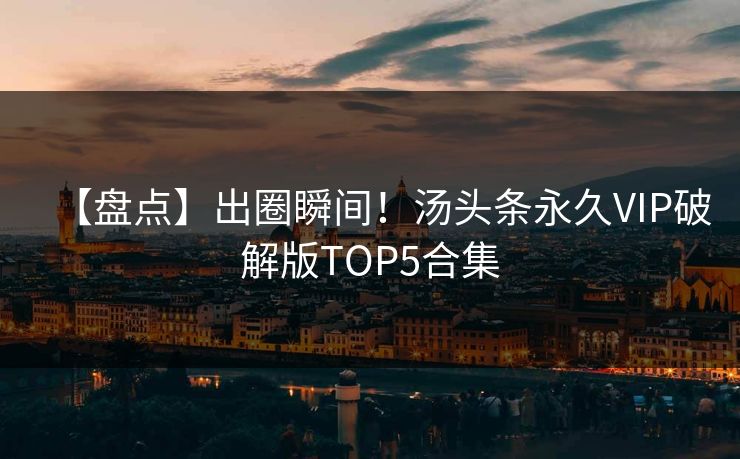 【盘点】出圈瞬间！汤头条永久VIP破解版TOP5合集