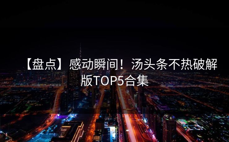 【盘点】感动瞬间！汤头条不热破解版TOP5合集