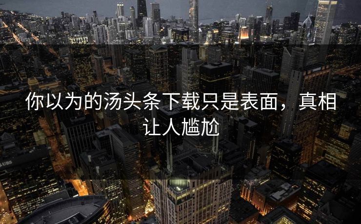 你以为的汤头条下载只是表面，真相让人尴尬