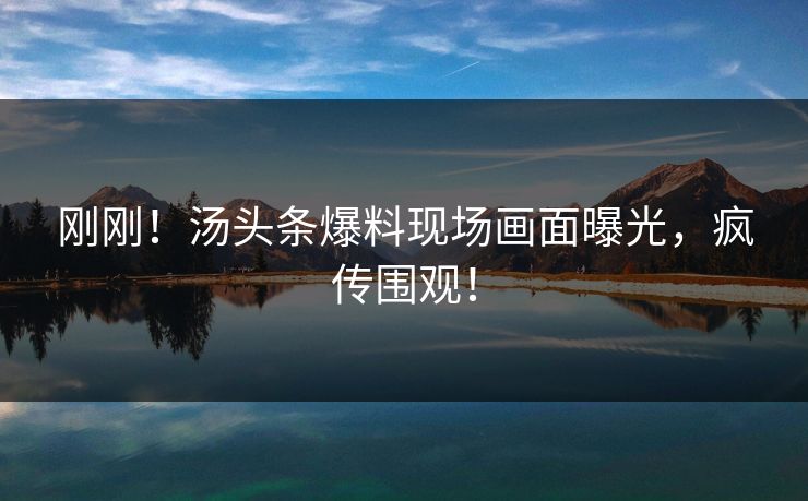 刚刚！汤头条爆料现场画面曝光，疯传围观！