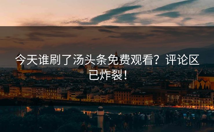 今天谁刷了汤头条免费观看？评论区已炸裂！