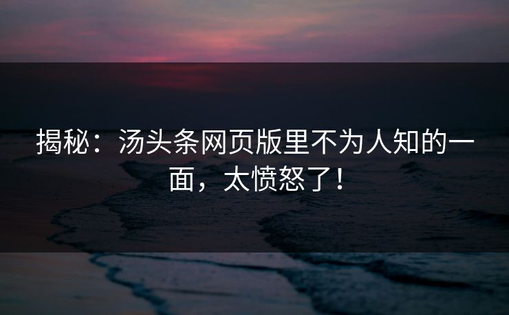 揭秘：汤头条网页版里不为人知的一面，太愤怒了！