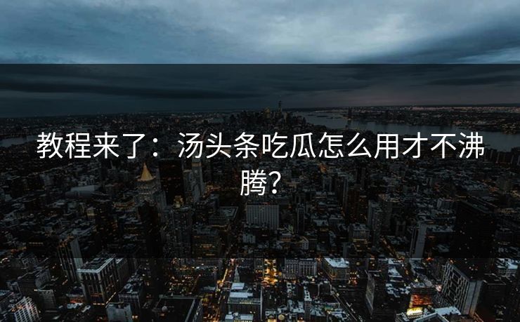 教程来了：汤头条吃瓜怎么用才不沸腾？