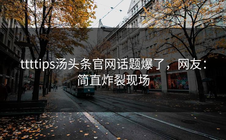 ttttips汤头条官网话题爆了，网友：简直炸裂现场