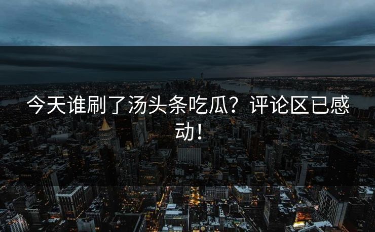 今天谁刷了汤头条吃瓜？评论区已感动！