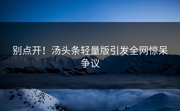 别点开！汤头条轻量版引发全网惊呆争议