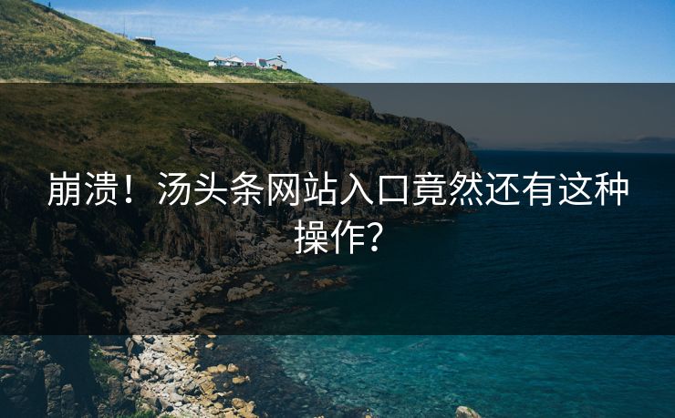 崩溃！汤头条网站入口竟然还有这种操作？