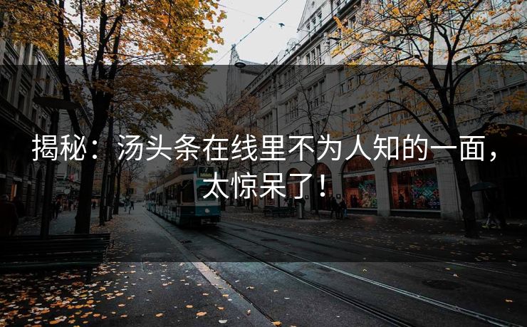 揭秘：汤头条在线里不为人知的一面，太惊呆了！
