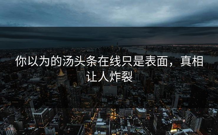 你以为的汤头条在线只是表面，真相让人炸裂