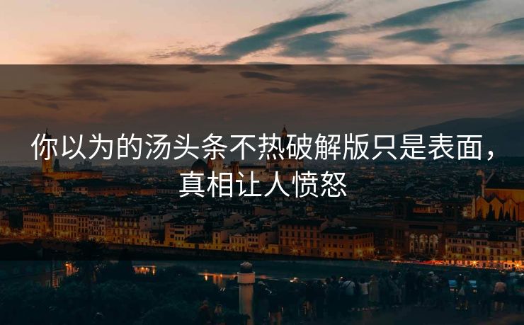 你以为的汤头条不热破解版只是表面，真相让人愤怒