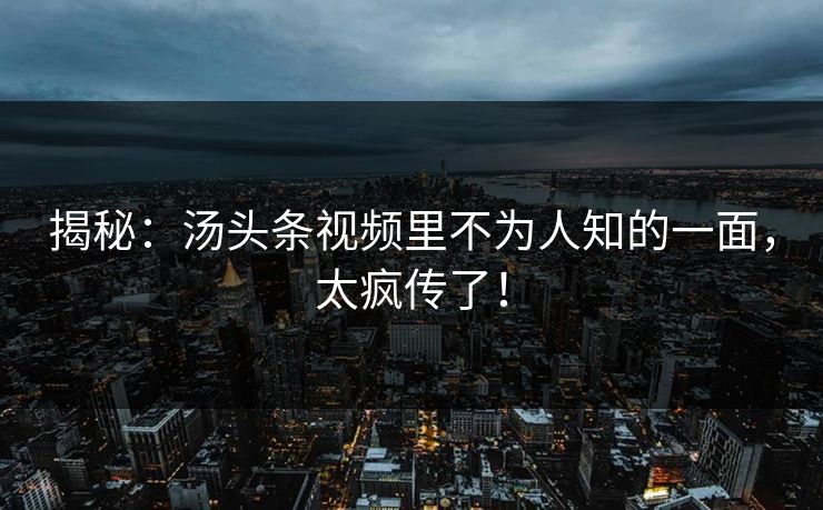 揭秘：汤头条视频里不为人知的一面，太疯传了！