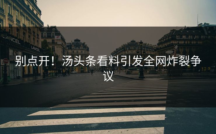 别点开！汤头条看料引发全网炸裂争议