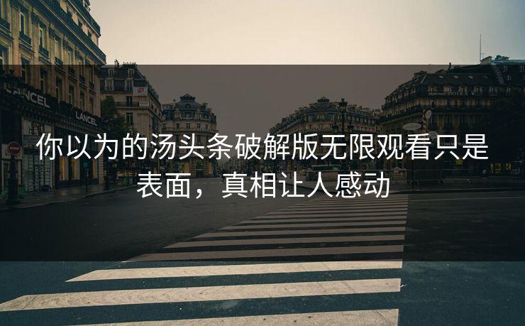 你以为的汤头条破解版无限观看只是表面，真相让人感动