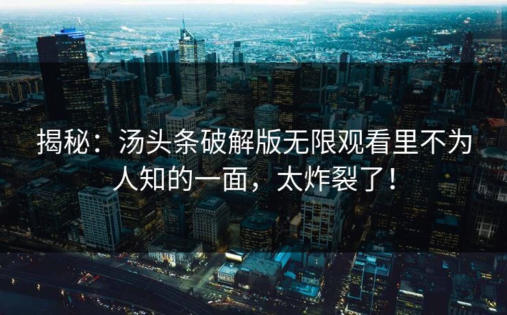 揭秘：汤头条破解版无限观看里不为人知的一面，太炸裂了！