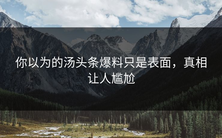 你以为的汤头条爆料只是表面，真相让人尴尬