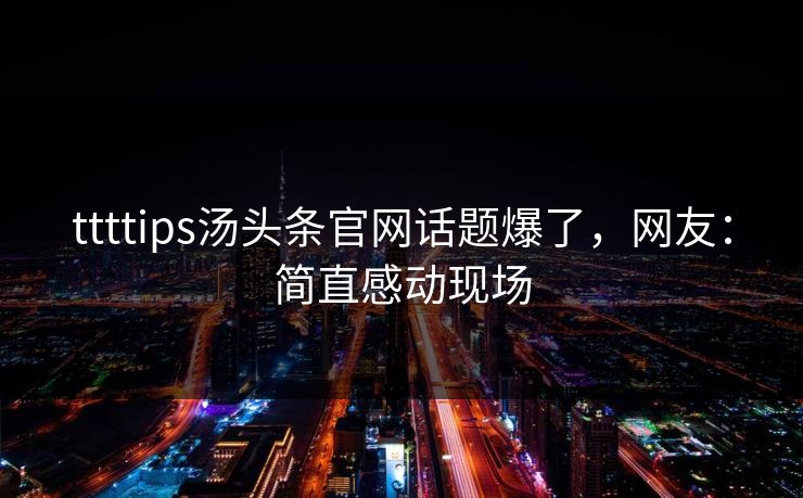 ttttips汤头条官网话题爆了，网友：简直感动现场