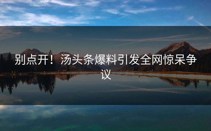 别点开！汤头条爆料引发全网惊呆争议