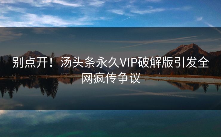 别点开！汤头条永久VIP破解版引发全网疯传争议