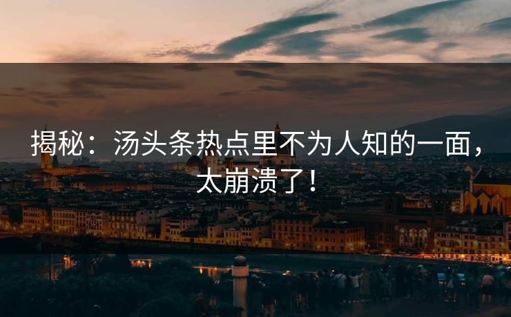揭秘：汤头条热点里不为人知的一面，太崩溃了！