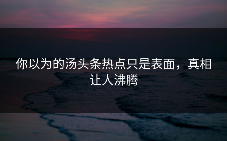 你以为的汤头条热点只是表面，真相让人沸腾