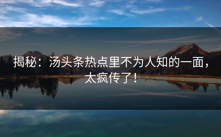 揭秘：汤头条热点里不为人知的一面，太疯传了！