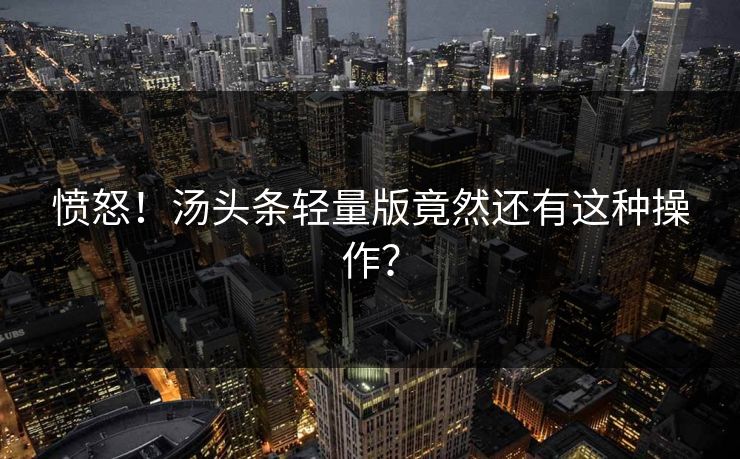 愤怒！汤头条轻量版竟然还有这种操作？