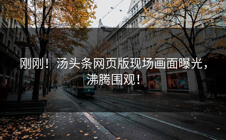 刚刚！汤头条网页版现场画面曝光，沸腾围观！