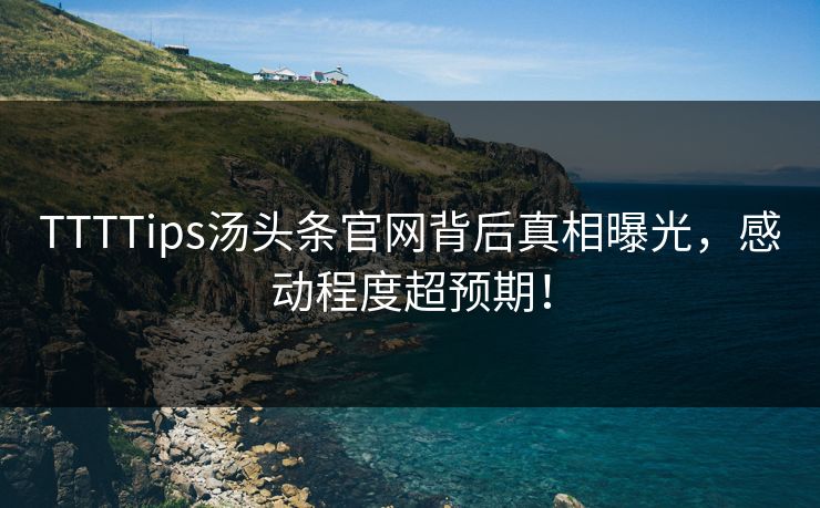 TTTTips汤头条官网背后真相曝光，感动程度超预期！
