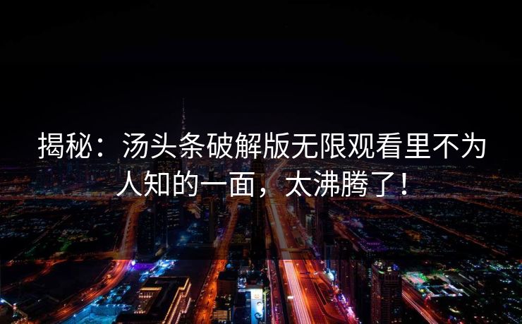 揭秘：汤头条破解版无限观看里不为人知的一面，太沸腾了！