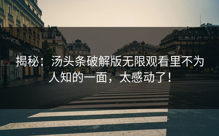 揭秘：汤头条破解版无限观看里不为人知的一面，太感动了！