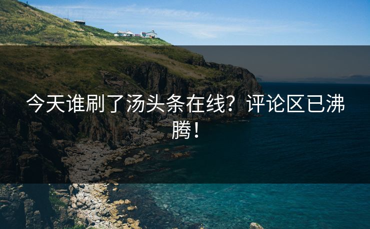今天谁刷了汤头条在线？评论区已沸腾！