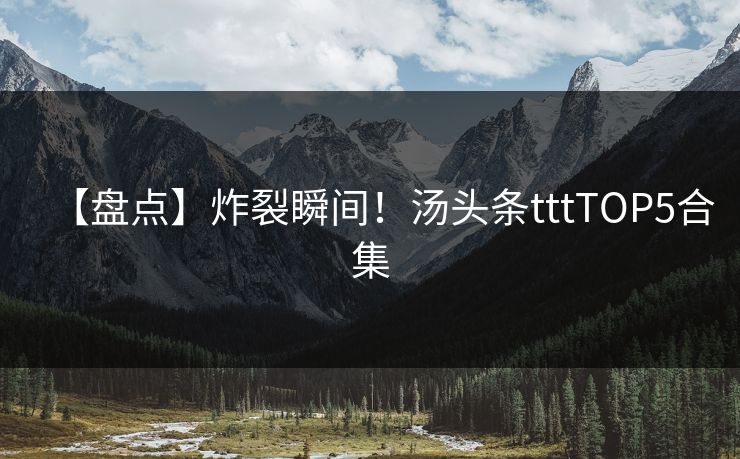 【盘点】炸裂瞬间！汤头条tttTOP5合集