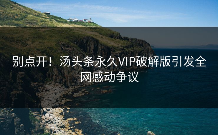 别点开！汤头条永久VIP破解版引发全网感动争议