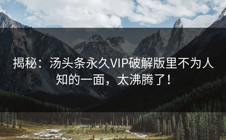 揭秘：汤头条永久VIP破解版里不为人知的一面，太沸腾了！