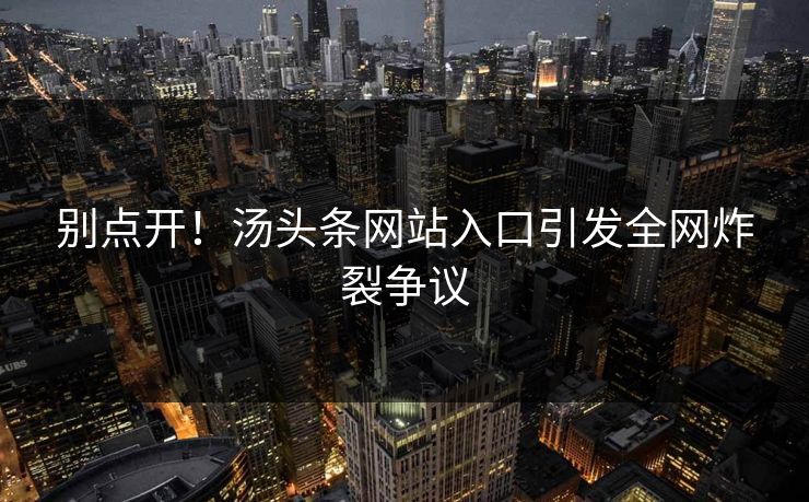 别点开！汤头条网站入口引发全网炸裂争议