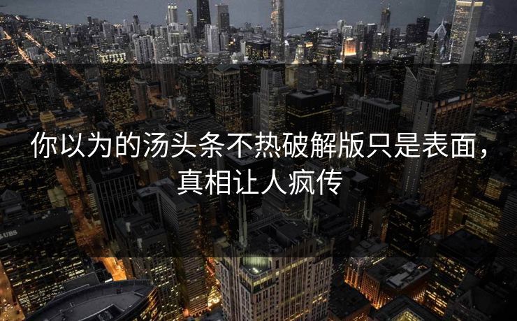 你以为的汤头条不热破解版只是表面，真相让人疯传