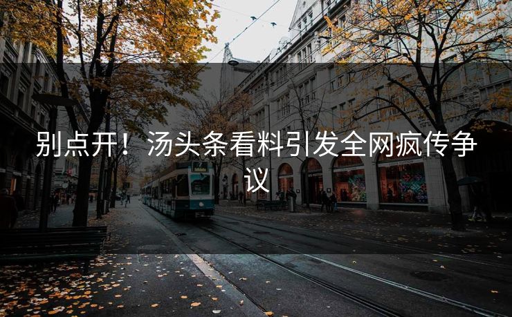 别点开！汤头条看料引发全网疯传争议