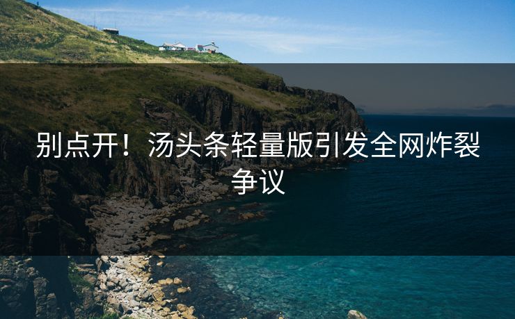 别点开！汤头条轻量版引发全网炸裂争议
