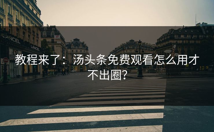 教程来了：汤头条免费观看怎么用才不出圈？