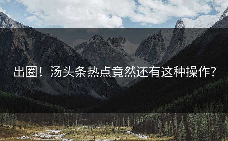 出圈！汤头条热点竟然还有这种操作？