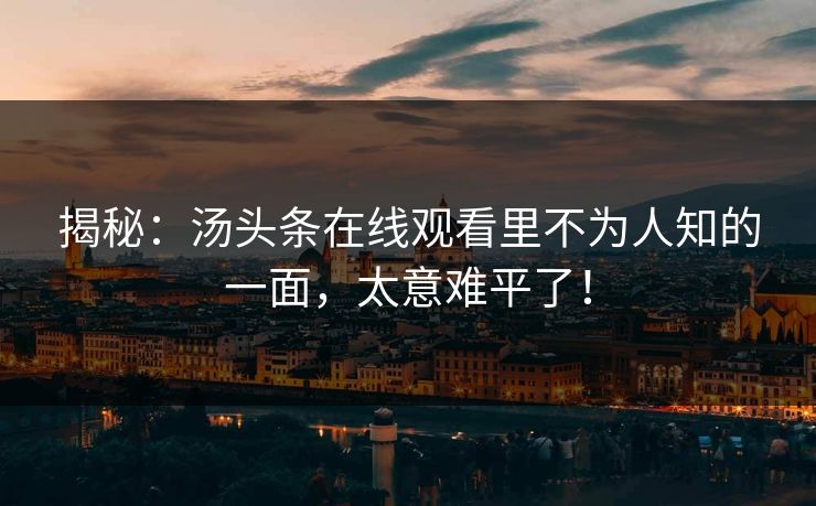 揭秘：汤头条在线观看里不为人知的一面，太意难平了！