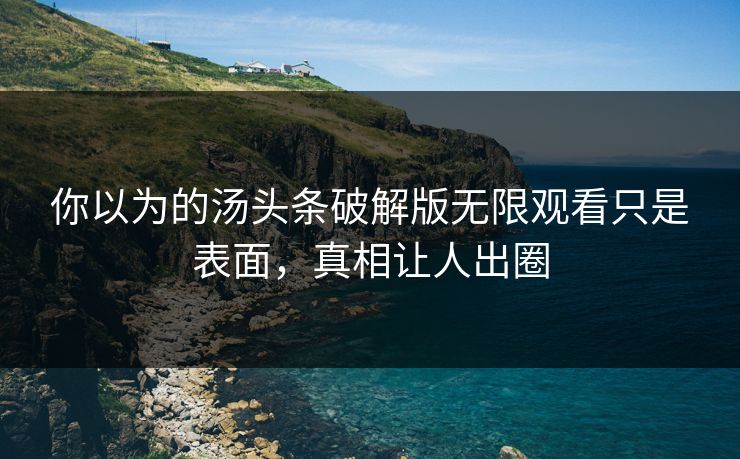 你以为的汤头条破解版无限观看只是表面，真相让人出圈