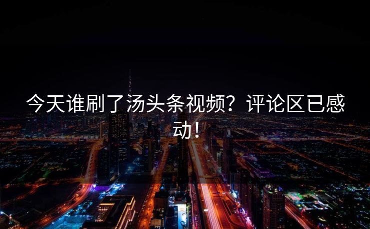 今天谁刷了汤头条视频？评论区已感动！
