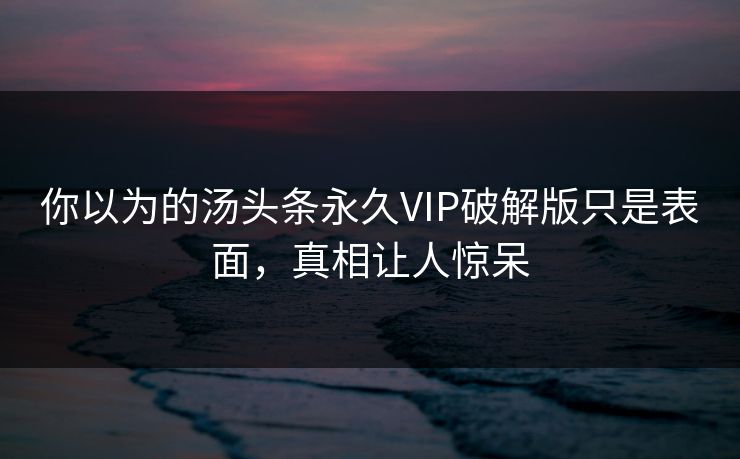 你以为的汤头条永久VIP破解版只是表面，真相让人惊呆