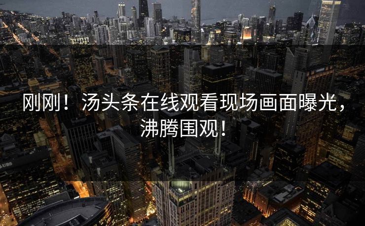 刚刚！汤头条在线观看现场画面曝光，沸腾围观！