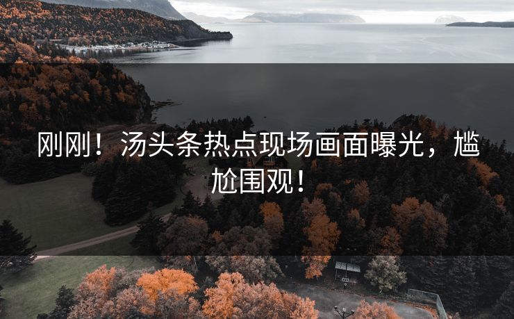 刚刚！汤头条热点现场画面曝光，尴尬围观！