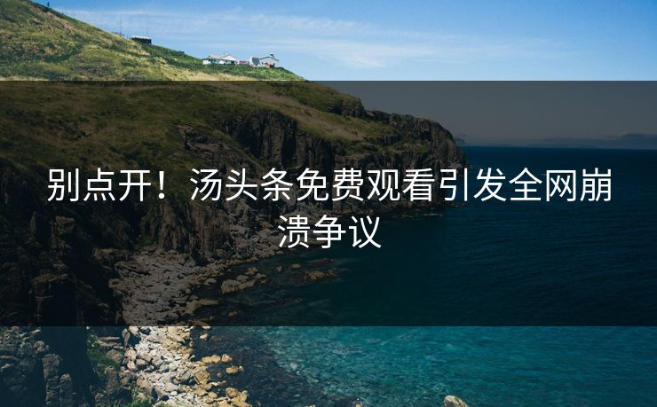 别点开！汤头条免费观看引发全网崩溃争议